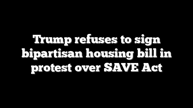 Trump refuses to sign bipartisan housing bill in protest over SAVE Act