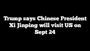Trump says Chinese President Xi Jinping will visit US on Sept 24