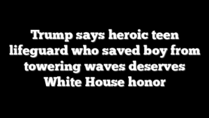 Trump says heroic teen lifeguard who saved boy from towering waves deserves White House honor