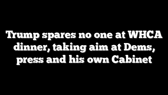 Trump spares no one at WHCA dinner, taking aim at Dems, press and his own Cabinet