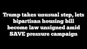 Trump takes unusual step, lets bipartisan housing bill become law unsigned amid SAVE pressure campaign