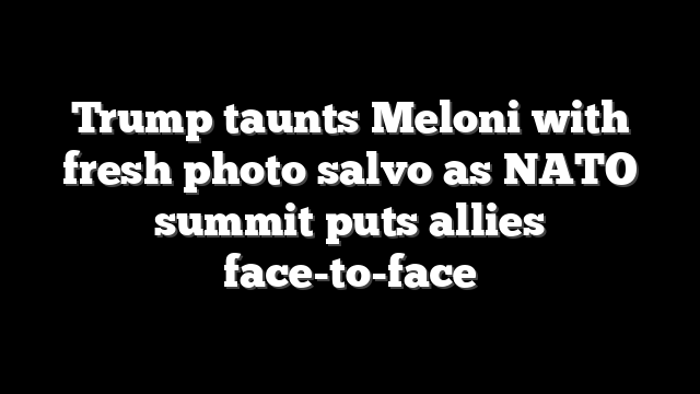 Trump taunts Meloni with fresh photo salvo as NATO summit puts allies face-to-face