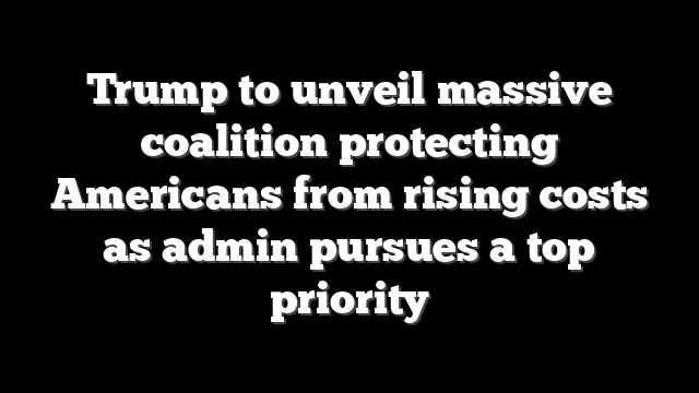 Trump to unveil massive coalition protecting Americans from rising costs as admin pursues a top priority