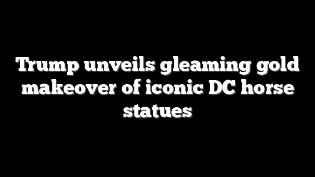 Trump unveils gleaming gold makeover of iconic DC horse statues