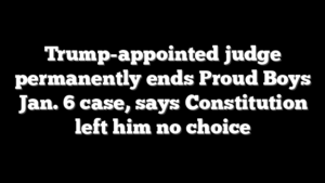Trump-appointed judge permanently ends Proud Boys Jan. 6 case, says Constitution left him no choice