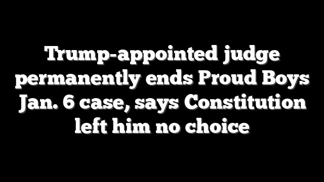 Trump-appointed judge permanently ends Proud Boys Jan. 6 case, says Constitution left him no choice