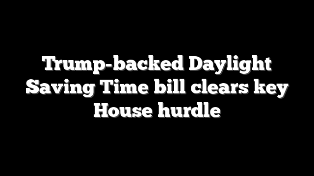 Trump-backed Daylight Saving Time bill clears key House hurdle