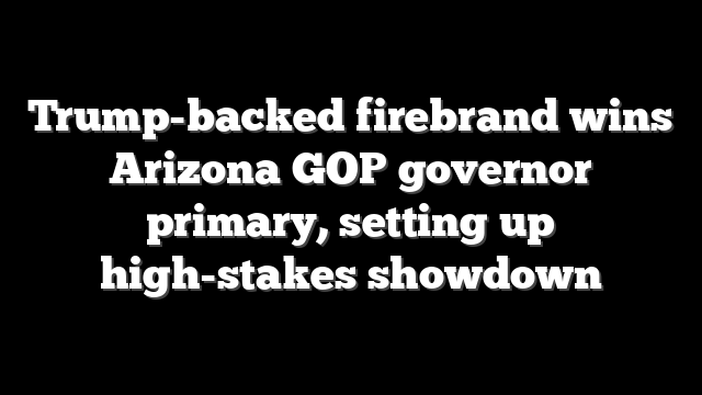 Trump-backed firebrand wins Arizona GOP governor primary, setting up high-stakes showdown