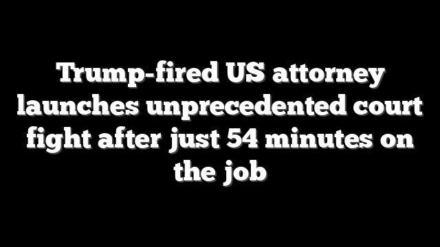 Trump-fired US attorney launches unprecedented court fight after just 54 minutes on the job