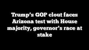 Trump’s GOP clout faces Arizona test with House majority, governor’s race at stake