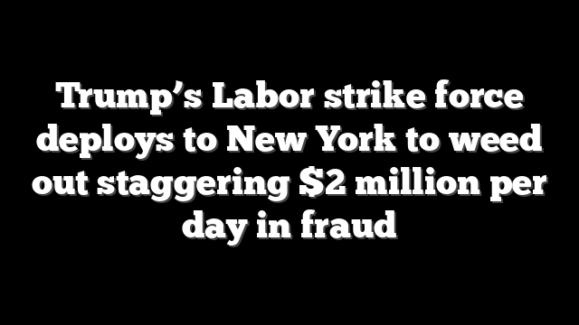 Trump’s Labor strike force deploys to New York to weed out staggering $2 million per day in fraud