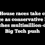 Two House races take center stage as conservative PAC launches multimillion-dollar Big Tech push