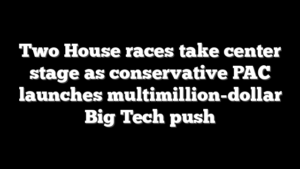 Two House races take center stage as conservative PAC launches multimillion-dollar Big Tech push
