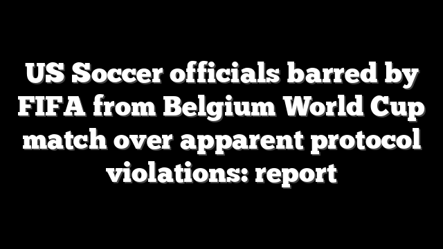 US Soccer officials barred by FIFA from Belgium World Cup match over apparent protocol violations: report