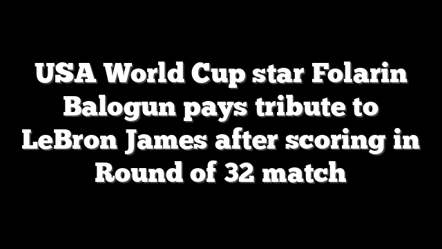 USA World Cup star Folarin Balogun pays tribute to LeBron James after scoring in Round of 32 match