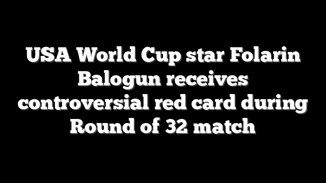USA World Cup star Folarin Balogun receives controversial red card during Round of 32 match