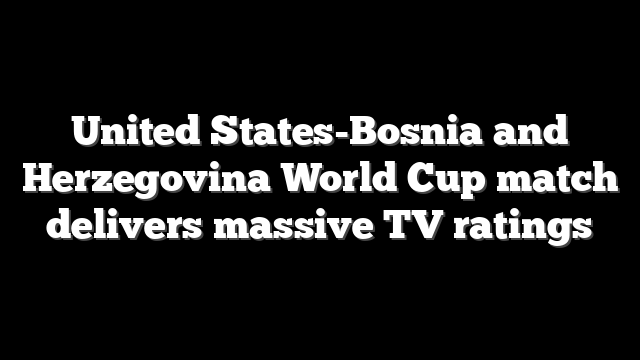 United States-Bosnia and Herzegovina World Cup match delivers massive TV ratings