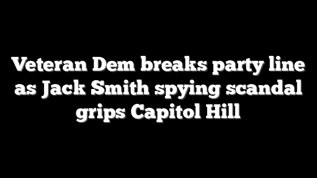 Veteran Dem breaks party line as Jack Smith spying scandal grips Capitol Hill