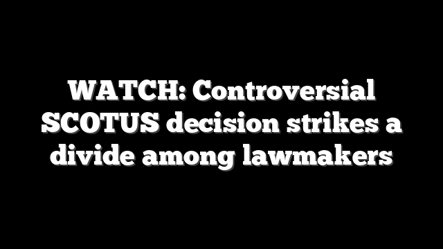 WATCH: Controversial SCOTUS decision strikes a divide among lawmakers