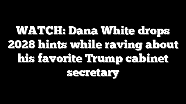 WATCH: Dana White drops 2028 hints while raving about his favorite Trump cabinet secretary