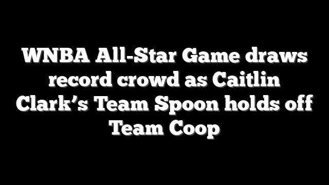 WNBA All-Star Game draws record crowd as Caitlin Clark’s Team Spoon holds off Team Coop