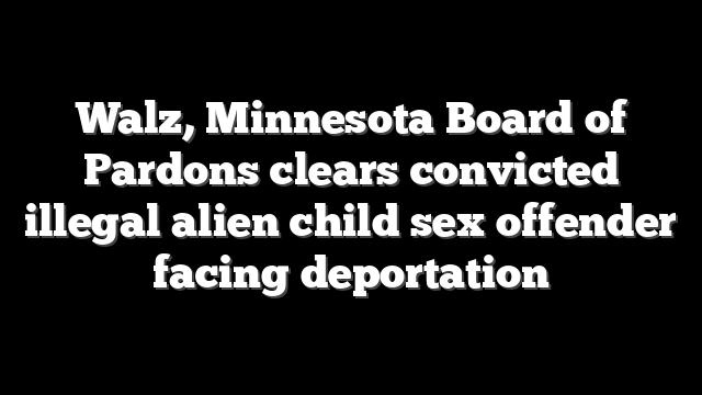 Walz, Minnesota Board of Pardons clears convicted illegal alien child sex offender facing deportation