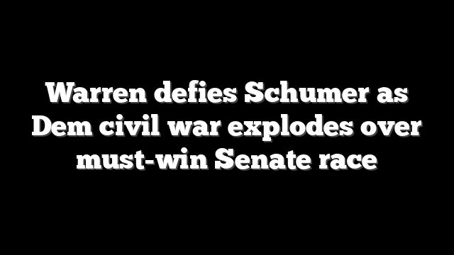 Warren defies Schumer as Dem civil war explodes over must-win Senate race