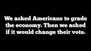 We asked Americans to grade the economy. Then we asked if it would change their vote.
