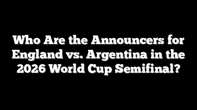 Who Are the Announcers for England vs. Argentina in the 2026 World Cup Semifinal?