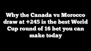Why the Canada vs Morocco draw at +245 is the best World Cup round of 16 bet you can make today
