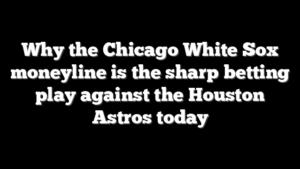 Why the Chicago White Sox moneyline is the sharp betting play against the Houston Astros today