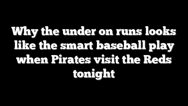 Why the under on runs looks like the smart baseball play when Pirates visit the Reds tonight