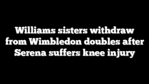 Williams sisters withdraw from Wimbledon doubles after Serena suffers knee injury