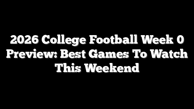 2026 College Football Week 0 Preview: Best Games To Watch This Weekend