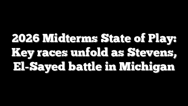 2026 Midterms State of Play: Key races unfold as Stevens, El-Sayed battle in Michigan