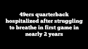 49ers quarterback hospitalized after struggling to breathe in first game in nearly 2 years