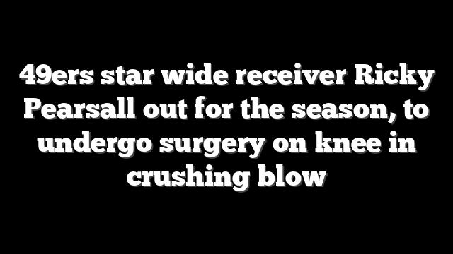 49ers star wide receiver Ricky Pearsall out for the season, to undergo surgery on knee in crushing blow