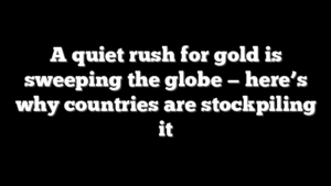 A quiet rush for gold is sweeping the globe — here’s why countries are stockpiling it
