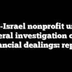 Anti-Israel nonprofit under federal investigation over financial dealings: report