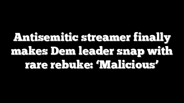 Antisemitic streamer finally makes Dem leader snap with rare rebuke: ‘Malicious’