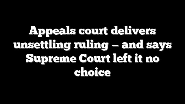 Appeals court delivers unsettling ruling — and says Supreme Court left it no choice