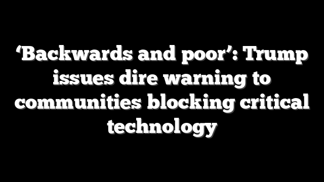 ‘Backwards and poor’: Trump issues dire warning to communities blocking critical technology