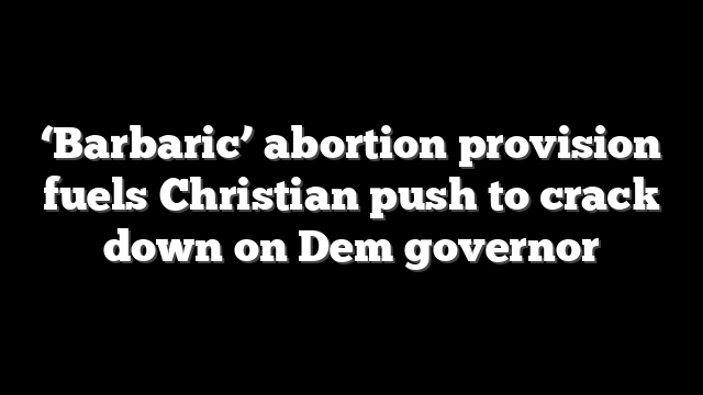‘Barbaric’ abortion provision fuels Christian push to crack down on Dem governor