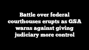 Battle over federal courthouses erupts as GSA warns against giving judiciary more control