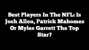 Best Players In The NFL: Is Josh Allen, Patrick Mahomes Or Myles Garrett The Top Star?