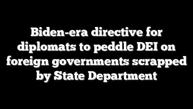 Biden-era directive for diplomats to peddle DEI on foreign governments scrapped by State Department