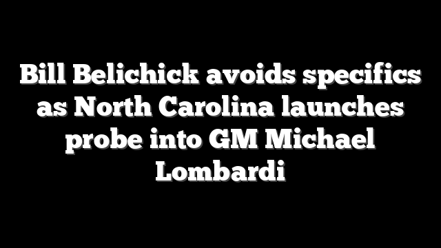 Bill Belichick avoids specifics as North Carolina launches probe into GM Michael Lombardi