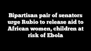 Bipartisan pair of senators urge Rubio to release aid to African women, children at risk of Ebola