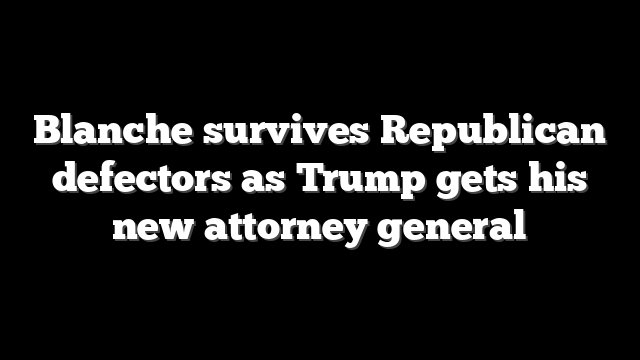 Blanche survives Republican defectors as Trump gets his new attorney general