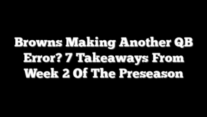 Browns Making Another QB Error? 7 Takeaways From Week 2 Of The Preseason